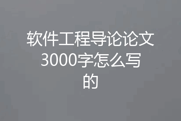 软件工程导论论文3000字怎么写的