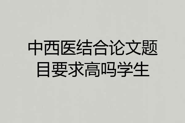 中西医结合论文题目要求高吗学生