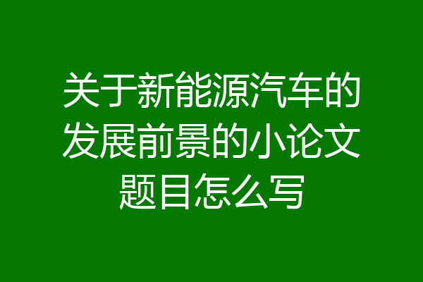 关于新能源汽车的发展前景的小论文题目怎么写