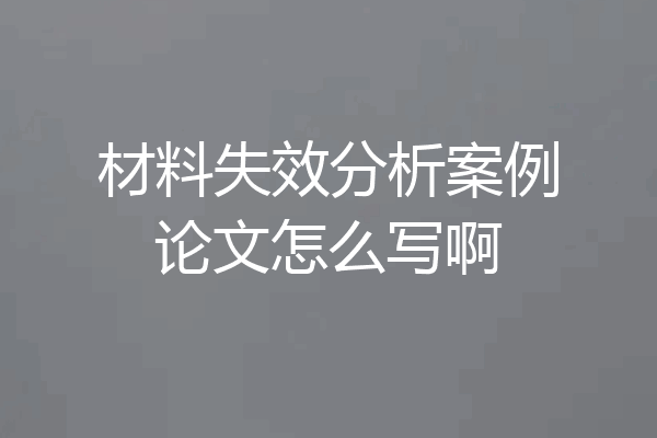 材料失效分析案例论文怎么写啊