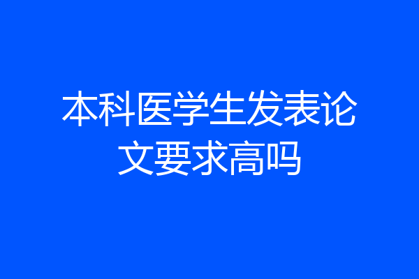 本科医学生发表论文要求高吗