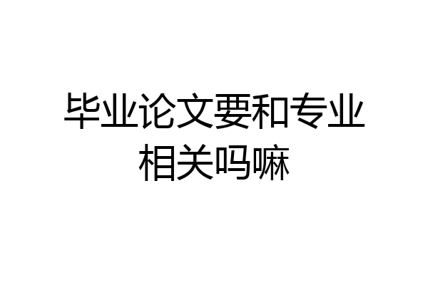 毕业论文要和专业相关吗嘛