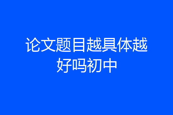 论文题目越具体越好吗初中