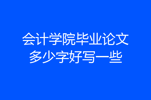 会计学院毕业论文多少字好写一些