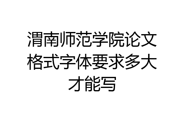 渭南师范学院论文格式字体要求多大才能写