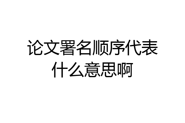 论文署名顺序代表什么意思啊