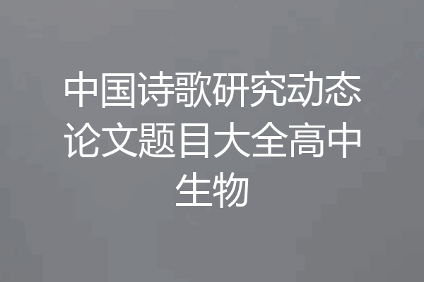 中国诗歌研究动态论文题目大全高中生物