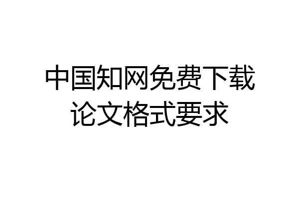 中国知网免费下载论文格式要求