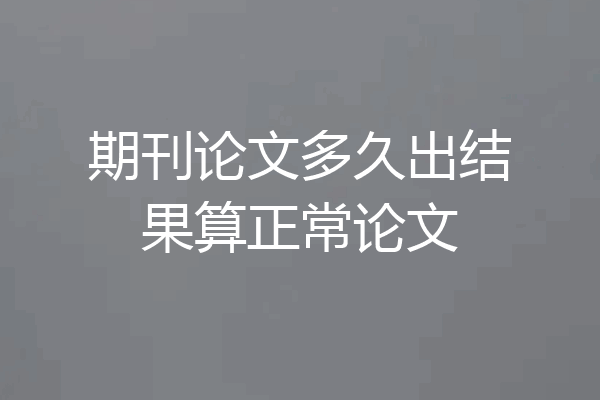 期刊论文多久出结果算正常论文