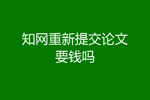 知网重新提交论文要钱吗