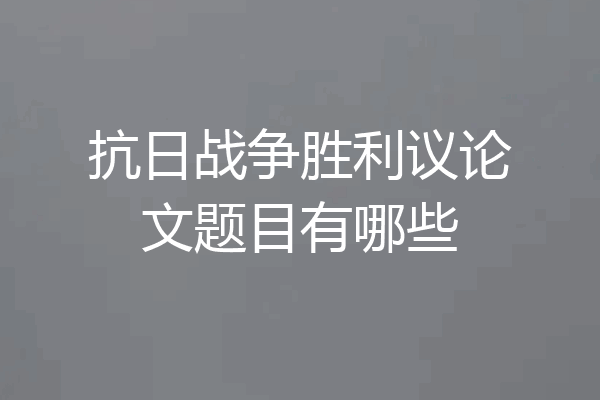 抗日战争胜利议论文题目有哪些