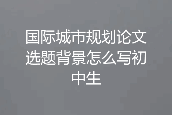 国际城市规划论文选题背景怎么写初中生