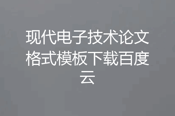 现代电子技术论文格式模板下载百度云