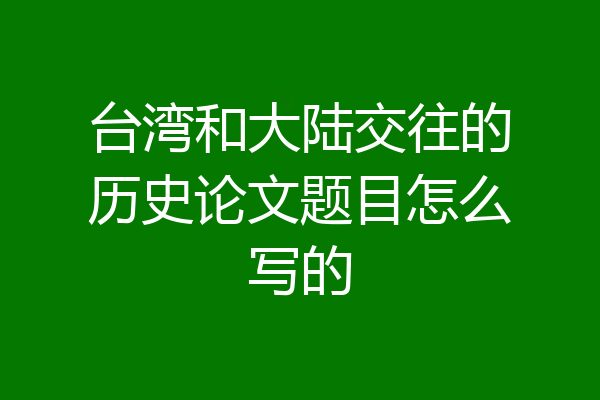 台湾和大陆交往的历史论文题目怎么写的
