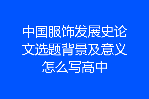 中国服饰发展史论文选题背景及意义怎么写高中