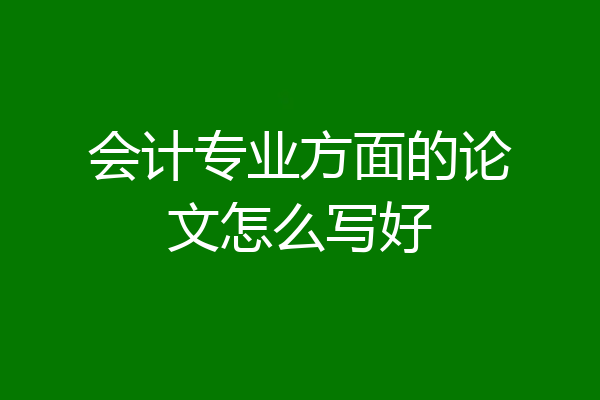 会计专业方面的论文怎么写好