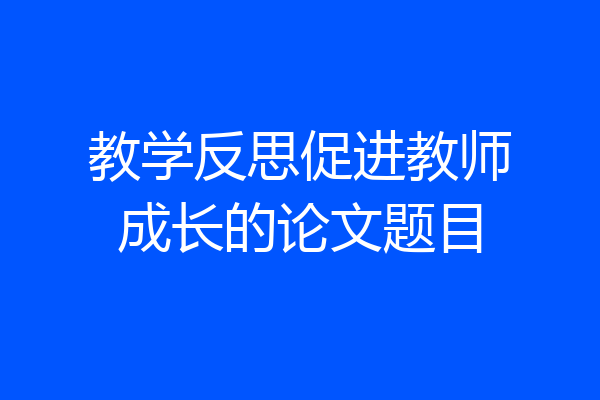 教学反思促进教师成长的论文题目
