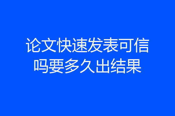 论文快速发表可信吗要多久出结果