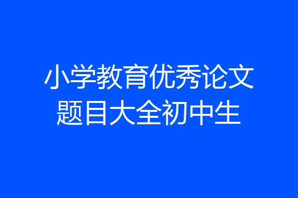 小学教育优秀论文题目大全初中生