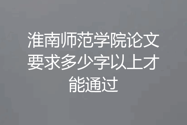 淮南师范学院论文要求多少字以上才能通过
