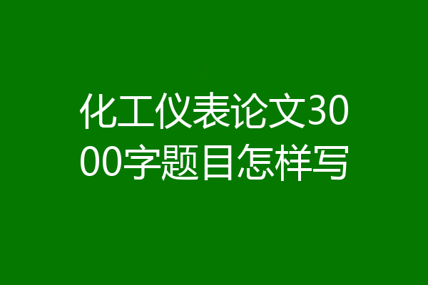 化工仪表论文3000字题目怎样写
