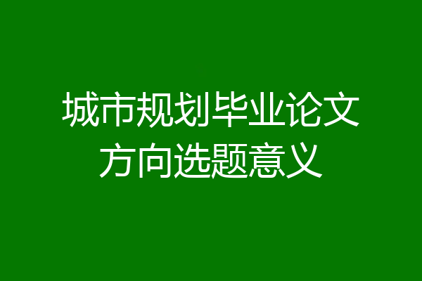 城市规划毕业论文方向选题意义