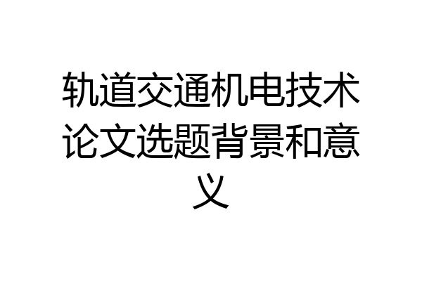 轨道交通机电技术论文选题背景和意义