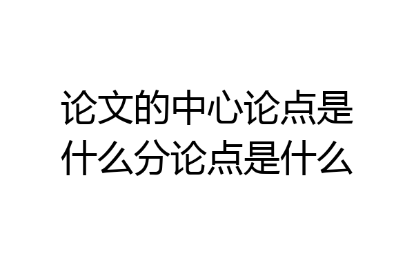 论文的中心论点是什么分论点是什么