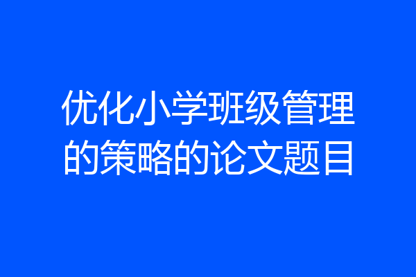 优化小学班级管理的策略的论文题目
