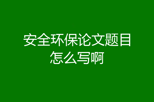 安全环保论文题目怎么写啊