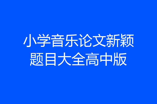 小学音乐论文新颖题目大全高中版
