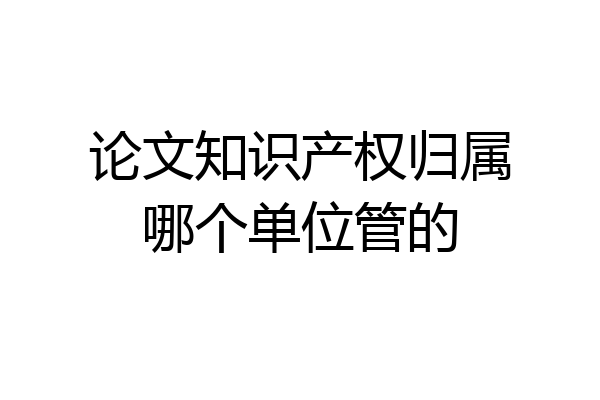 论文知识产权归属哪个单位管的