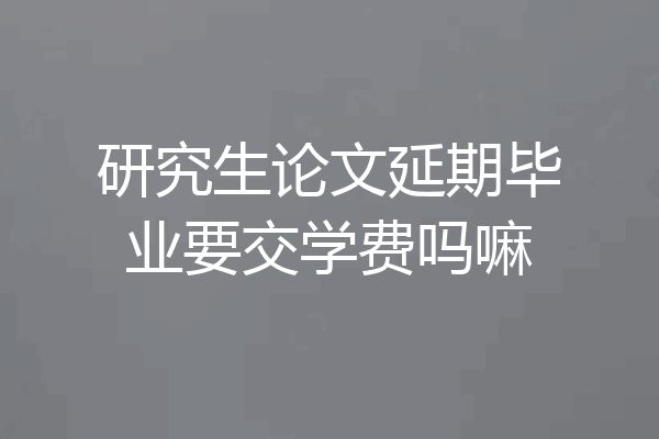 研究生论文延期毕业要交学费吗嘛