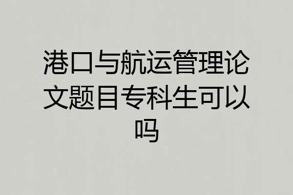 港口与航运管理论文题目专科生可以吗