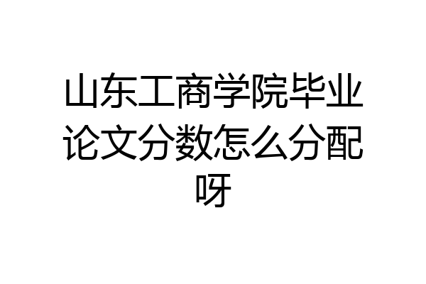 山东工商学院毕业论文分数怎么分配呀