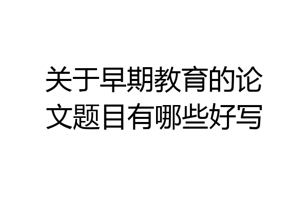 关于早期教育的论文题目有哪些好写