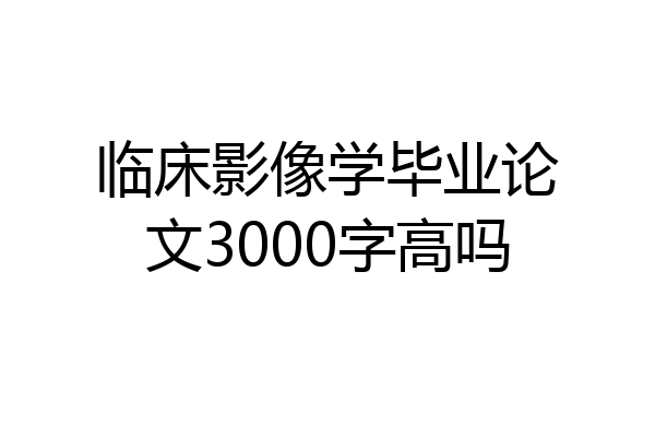 临床影像学毕业论文3000字高吗