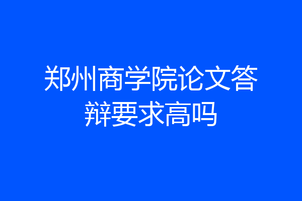 郑州商学院论文答辩要求高吗