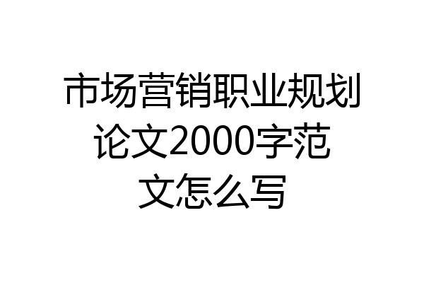 市场营销职业规划论文2000字范文怎么写