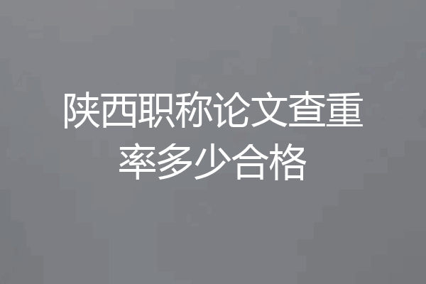 陕西职称论文查重率多少合格