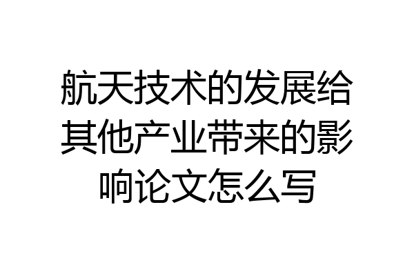 航天技术的发展给其他产业带来的影响论文怎么写