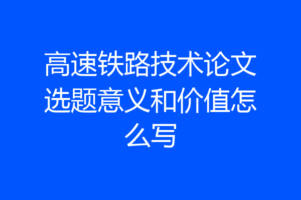高速铁路技术论文选题意义和价值怎么写