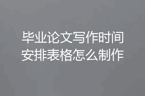 毕业论文写作时间安排表格怎么制作