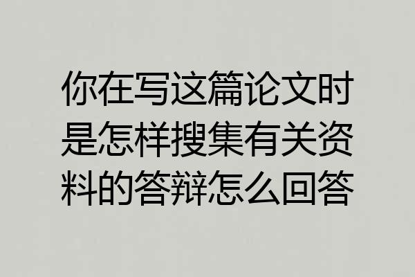 你在写这篇论文时是怎样搜集有关资料的答辩怎么回答