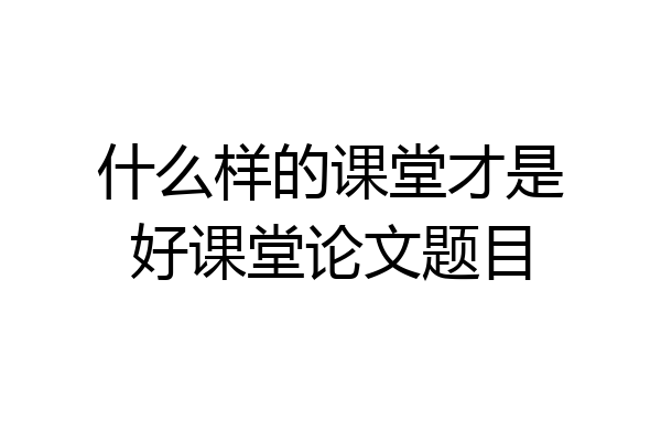 什么样的课堂才是好课堂论文题目