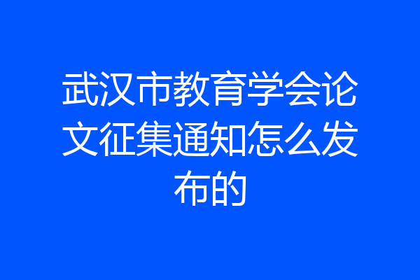 武汉市教育学会论文征集通知怎么发布的