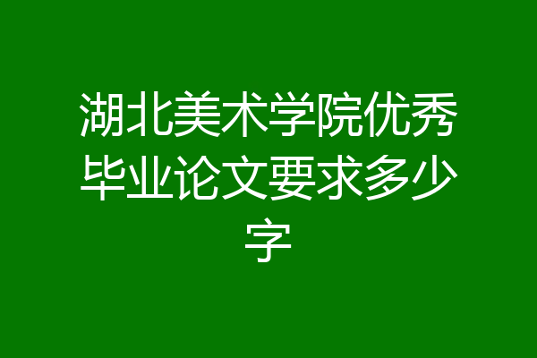 湖北美术学院优秀毕业论文要求多少字