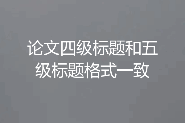 论文四级标题和五级标题格式一致