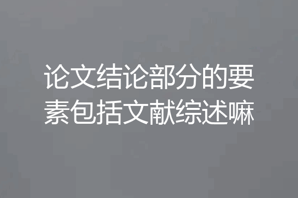 论文结论部分的要素包括文献综述嘛