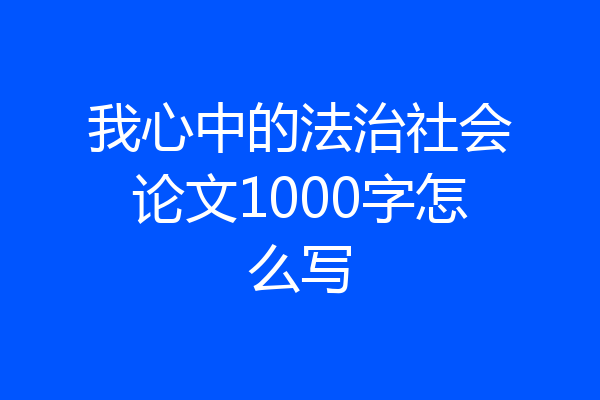 我心中的法治社会论文1000字怎么写